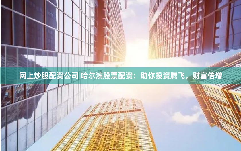 网上炒股配资公司 哈尔滨股票配资：助你投资腾飞，财富倍增