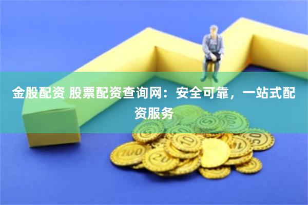 金股配资 股票配资查询网：安全可靠，一站式配资服务