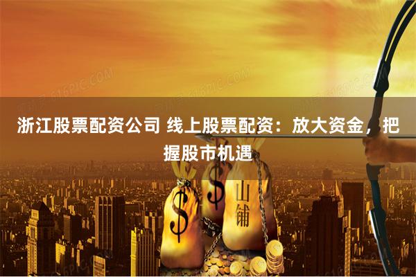 浙江股票配资公司 线上股票配资：放大资金，把握股市机遇