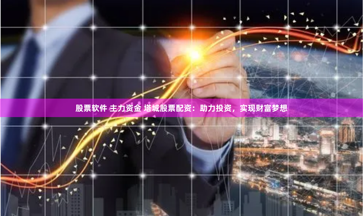 股票软件 主力资金 塔城股票配资：助力投资，实现财富梦想