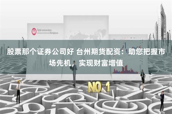股票那个证券公司好 台州期货配资：助您把握市场先机，实现财富增值