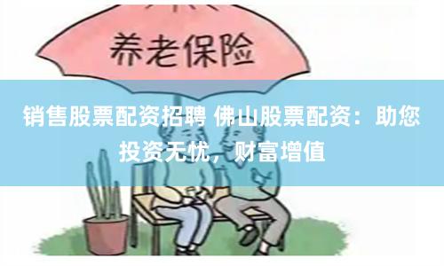 销售股票配资招聘 佛山股票配资：助您投资无忧，财富增值