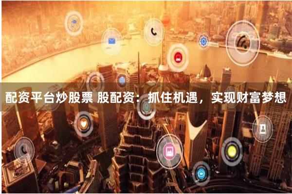配资平台炒股票 股配资：抓住机遇，实现财富梦想
