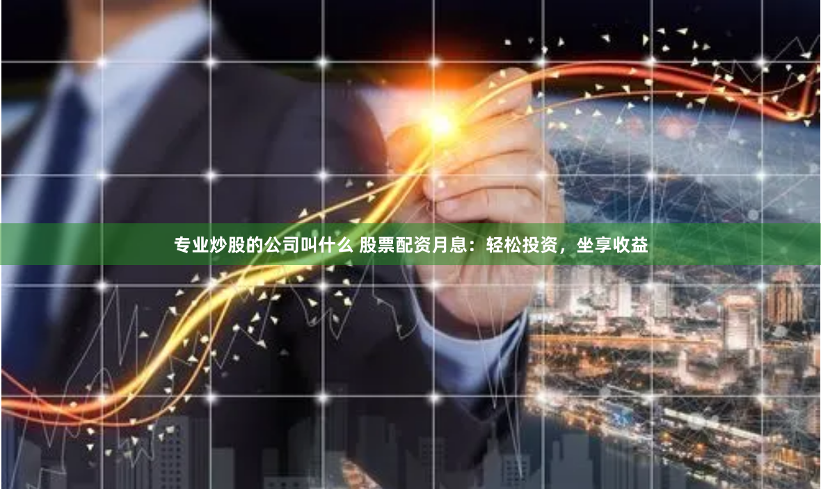 专业炒股的公司叫什么 股票配资月息：轻松投资，坐享收益