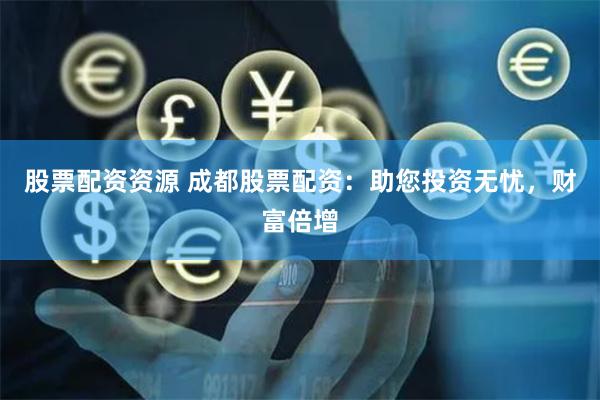 股票配资资源 成都股票配资：助您投资无忧，财富倍增