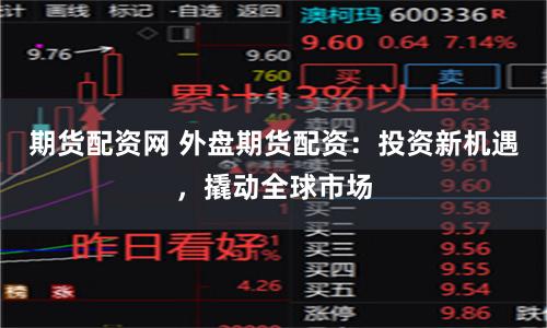 期货配资网 外盘期货配资：投资新机遇，撬动全球市场