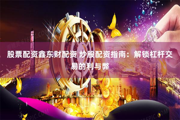 股票配资鑫东财配资 炒股配资指南：解锁杠杆交易的利与弊