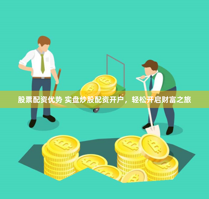 股票配资优势 实盘炒股配资开户，轻松开启财富之旅