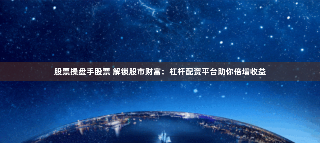 股票操盘手股票 解锁股市财富：杠杆配资平台助你倍增收益