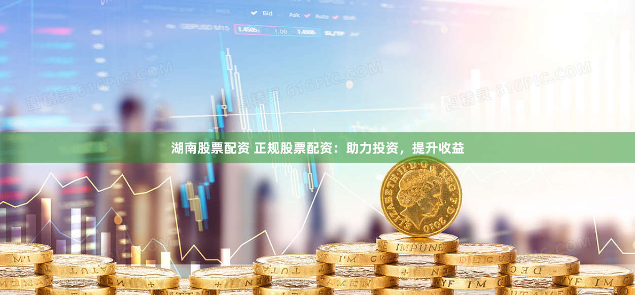 湖南股票配资 正规股票配资：助力投资，提升收益