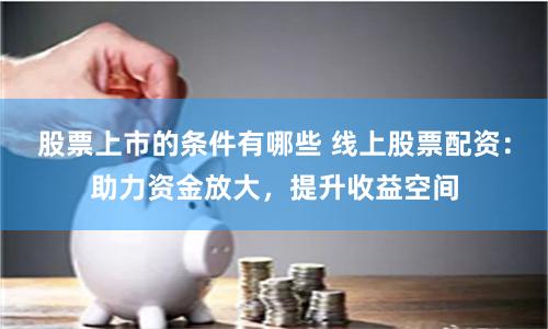 股票上市的条件有哪些 线上股票配资：助力资金放大，提升收益空间