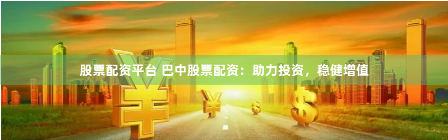 股票配资平台 巴中股票配资：助力投资，稳健增值