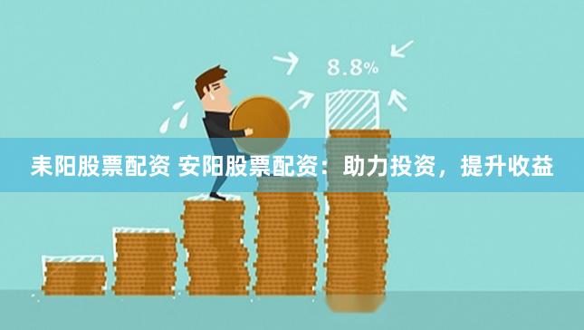 耒阳股票配资 安阳股票配资：助力投资，提升收益