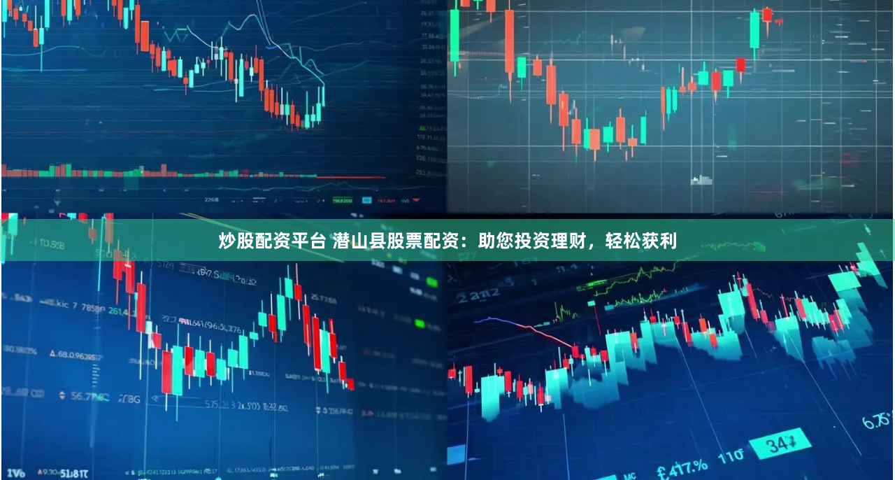 炒股配资平台 潜山县股票配资：助您投资理财，轻松获利