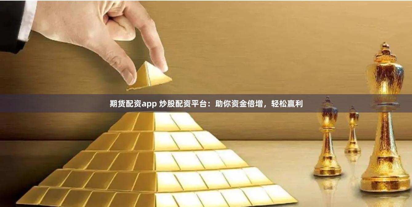 期货配资app 炒股配资平台：助你资金倍增，轻松赢利