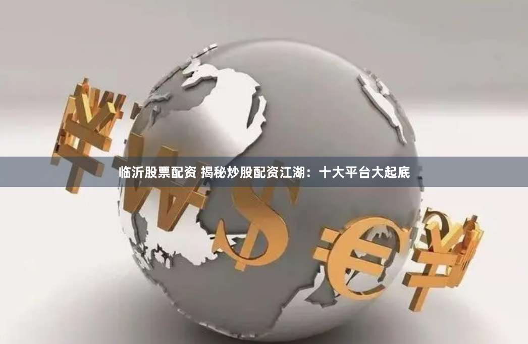 临沂股票配资 揭秘炒股配资江湖：十大平台大起底