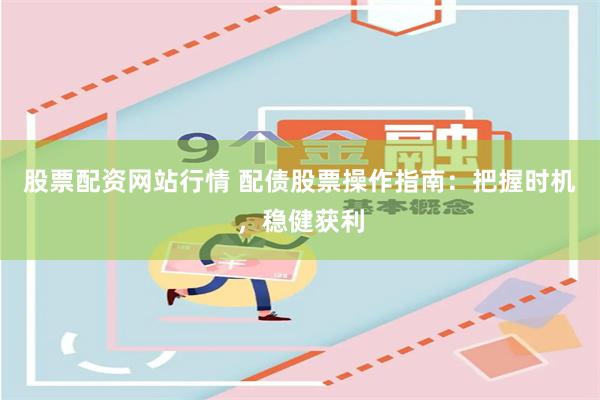 股票配资网站行情 配债股票操作指南：把握时机，稳健获利