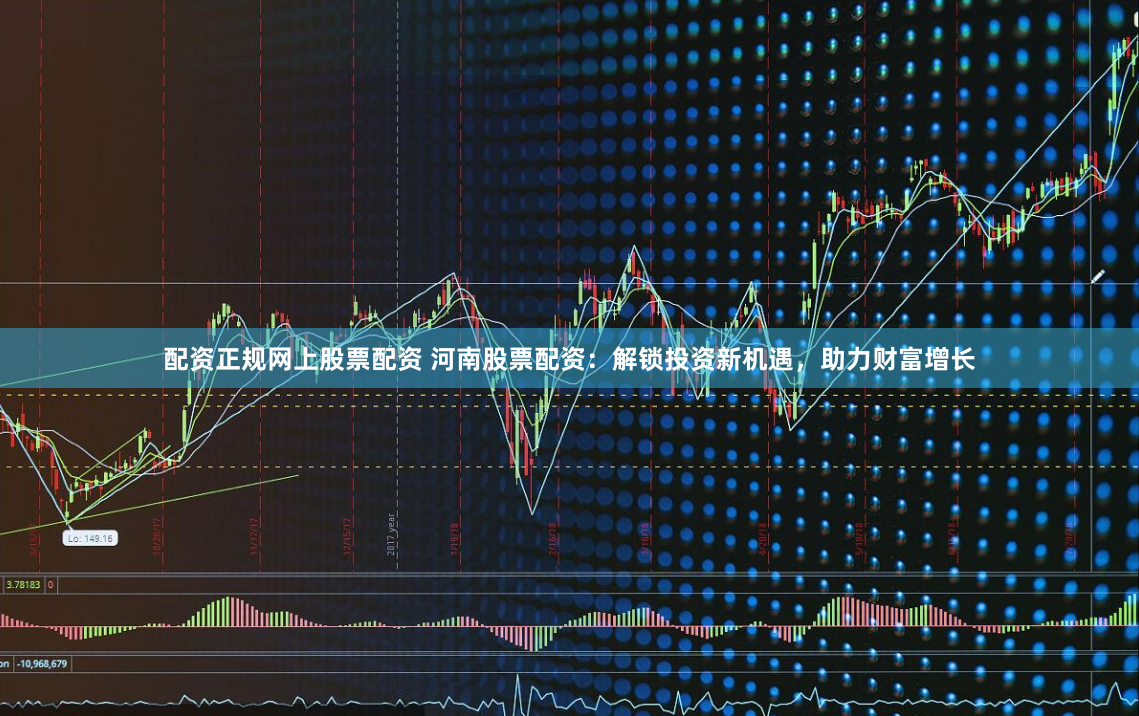 配资正规网上股票配资 河南股票配资：解锁投资新机遇，助力财富增长
