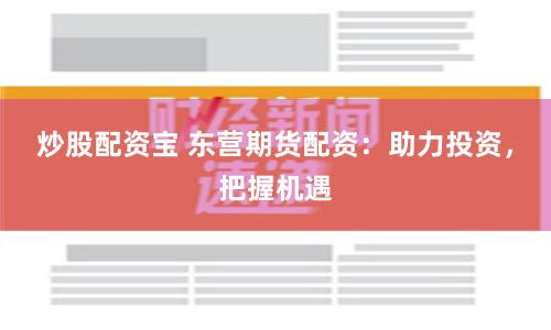 炒股配资宝 东营期货配资：助力投资，把握机遇