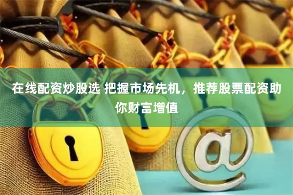 在线配资炒股选 把握市场先机，推荐股票配资助你财富增值