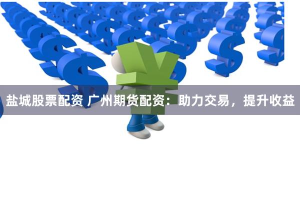 盐城股票配资 广州期货配资：助力交易，提升收益