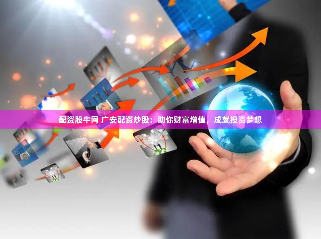 配资股牛网 广安配资炒股：助你财富增值，成就投资梦想