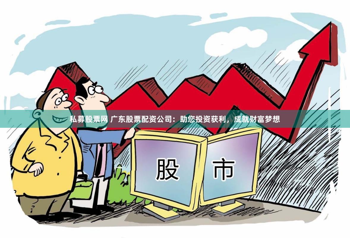 私募股票网 广东股票配资公司：助您投资获利，成就财富梦想