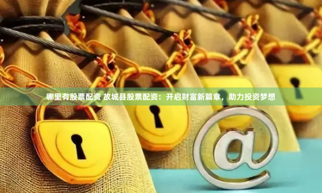 哪里有股票配资 故城县股票配资：开启财富新篇章，助力投资梦想