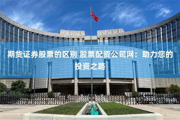 期货证券股票的区别 股票配资公司网：助力您的投资之路