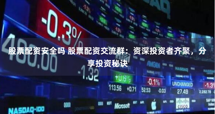股票配资安全吗 股票配资交流群：资深投资者齐聚，分享投资秘诀
