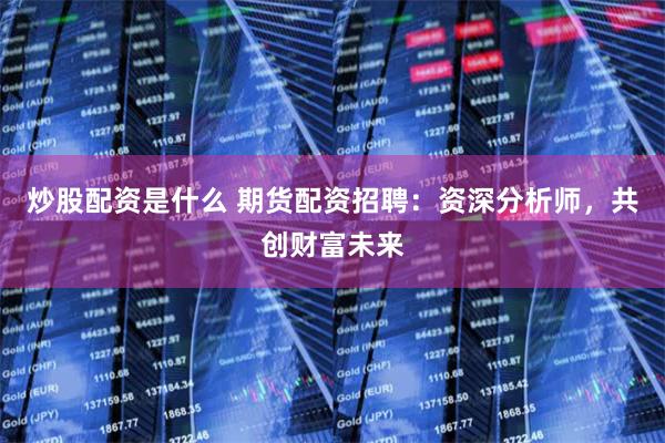 炒股配资是什么 期货配资招聘：资深分析师，共创财富未来