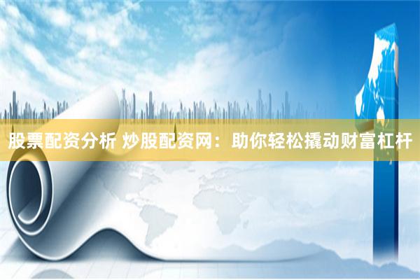 股票配资分析 炒股配资网：助你轻松撬动财富杠杆