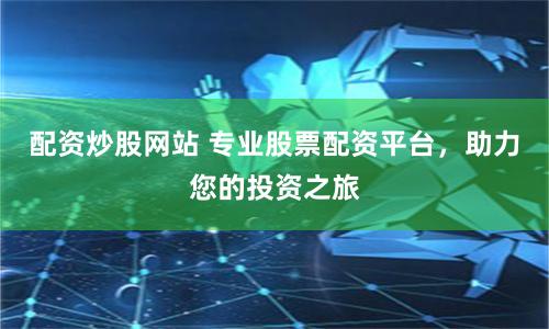 配资炒股网站 专业股票配资平台，助力您的投资之旅