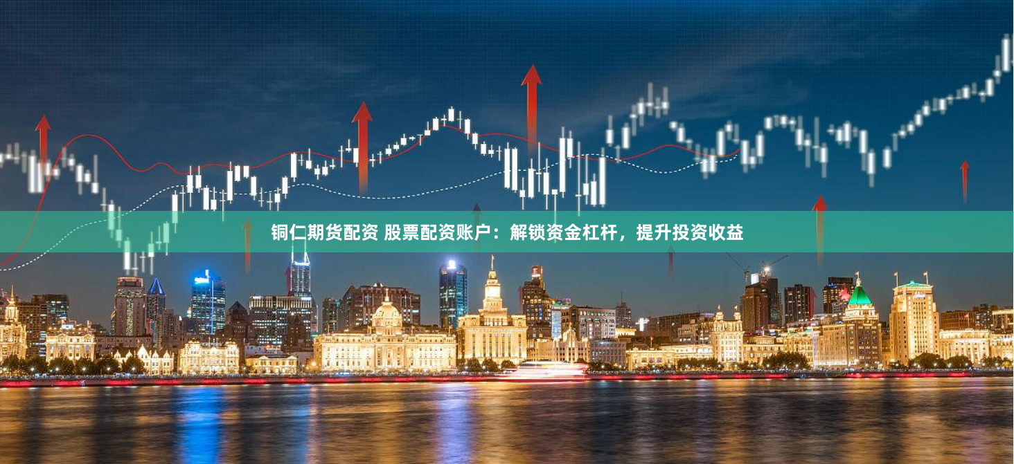 铜仁期货配资 股票配资账户：解锁资金杠杆，提升投资收益