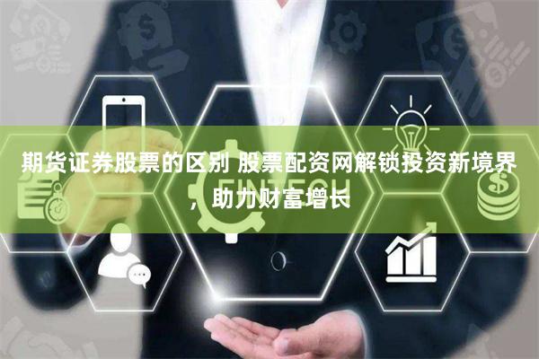 期货证券股票的区别 股票配资网解锁投资新境界，助力财富增长