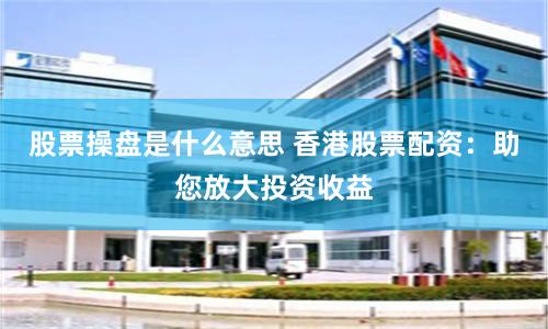 股票操盘是什么意思 香港股票配资：助您放大投资收益
