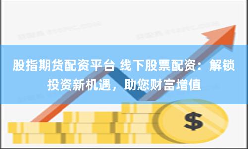 股指期货配资平台 线下股票配资：解锁投资新机遇，助您财富增值