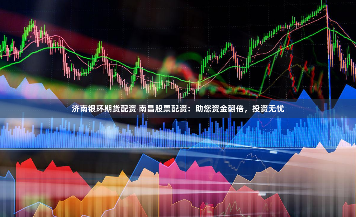 济南银环期货配资 南昌股票配资：助您资金翻倍，投资无忧
