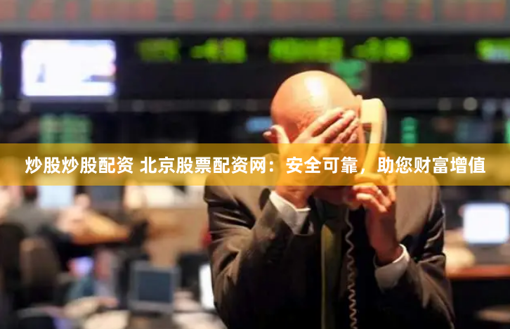 炒股炒股配资 北京股票配资网：安全可靠，助您财富增值
