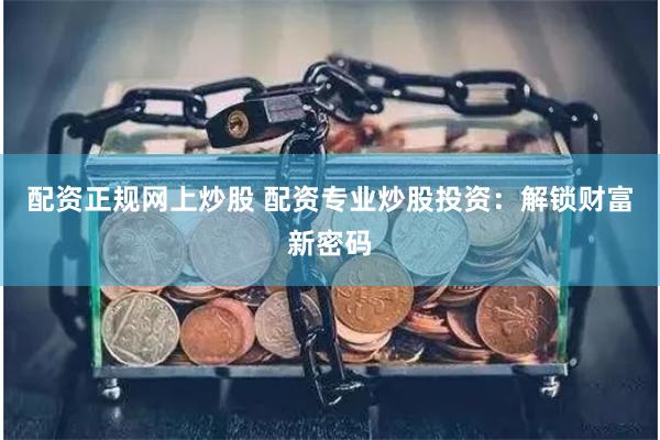 配资正规网上炒股 配资专业炒股投资：解锁财富新密码