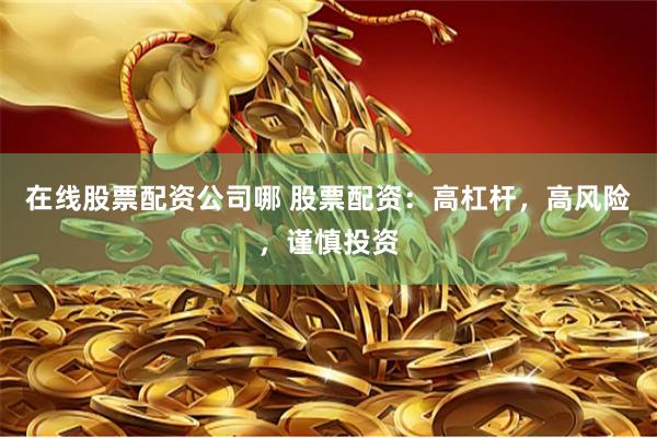 在线股票配资公司哪 股票配资：高杠杆，高风险，谨慎投资