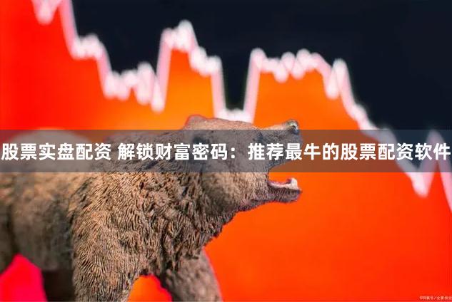 股票实盘配资 解锁财富密码：推荐最牛的股票配资软件