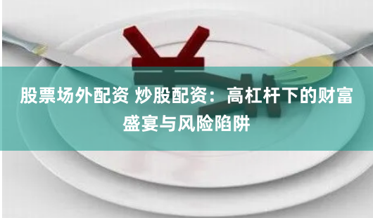 股票场外配资 炒股配资：高杠杆下的财富盛宴与风险陷阱