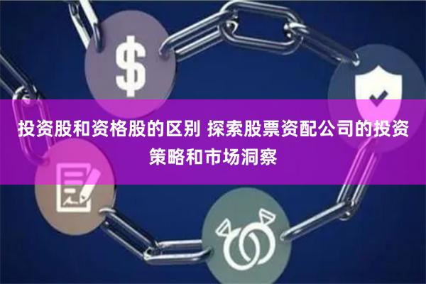 投资股和资格股的区别 探索股票资配公司的投资策略和市场洞察