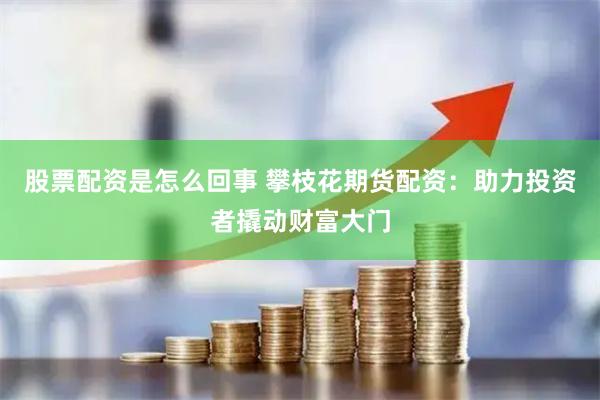 股票配资是怎么回事 攀枝花期货配资：助力投资者撬动财富大门