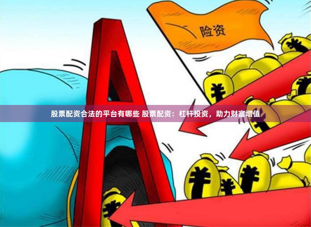股票配资合法的平台有哪些 股票配资：杠杆投资，助力财富增值