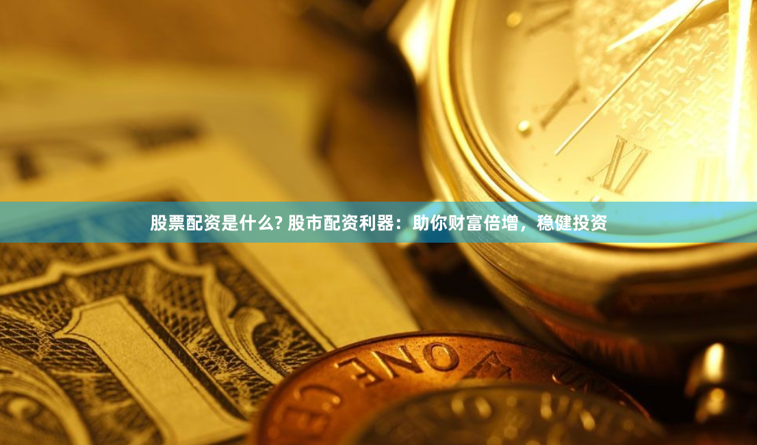 股票配资是什么? 股市配资利器：助你财富倍增，稳健投资