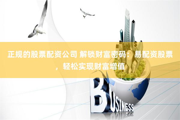 正规的股票配资公司 解锁财富密码:易配资股票,轻松实现财富增值