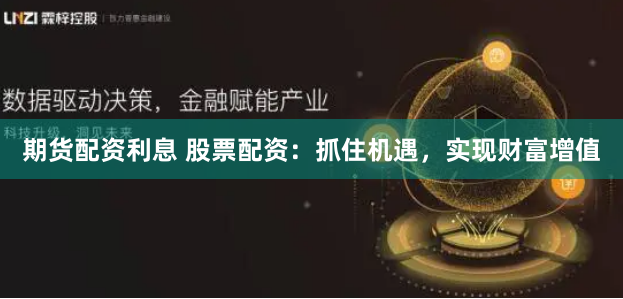 期货配资利息 股票配资：抓住机遇，实现财富增值