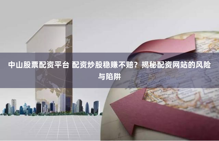 中山股票配资平台 配资炒股稳赚不赔？揭秘配资网站的风险与陷阱